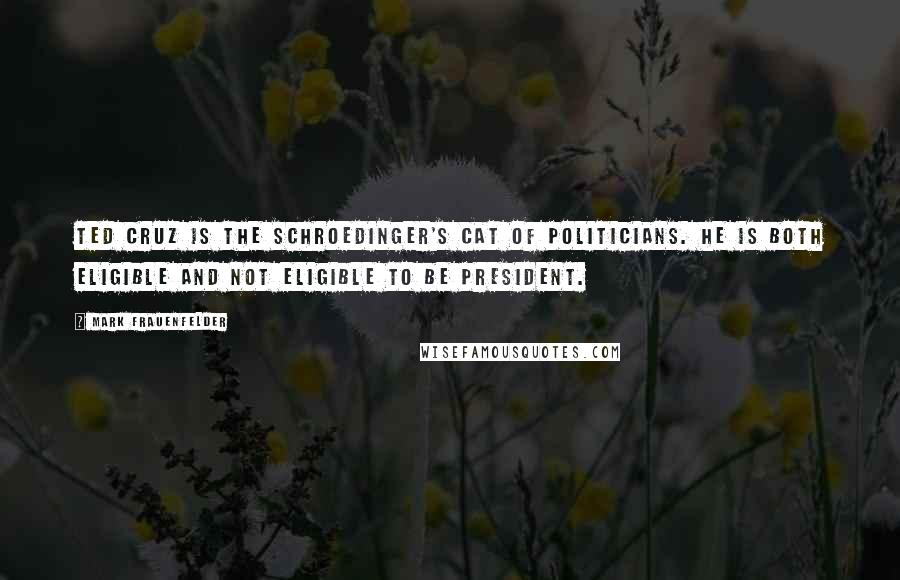 Mark Frauenfelder Quotes: Ted Cruz is the Schroedinger's cat of politicians. He is both eligible and not eligible to be president.