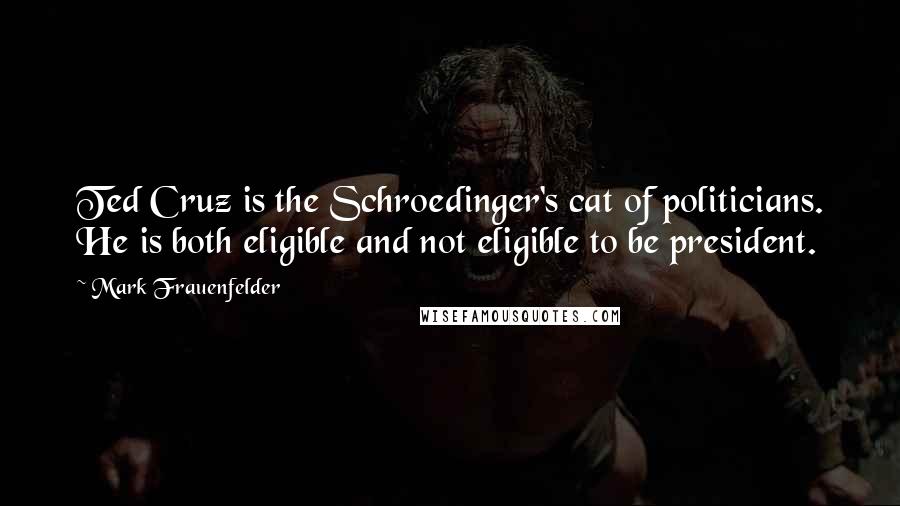 Mark Frauenfelder Quotes: Ted Cruz is the Schroedinger's cat of politicians. He is both eligible and not eligible to be president.