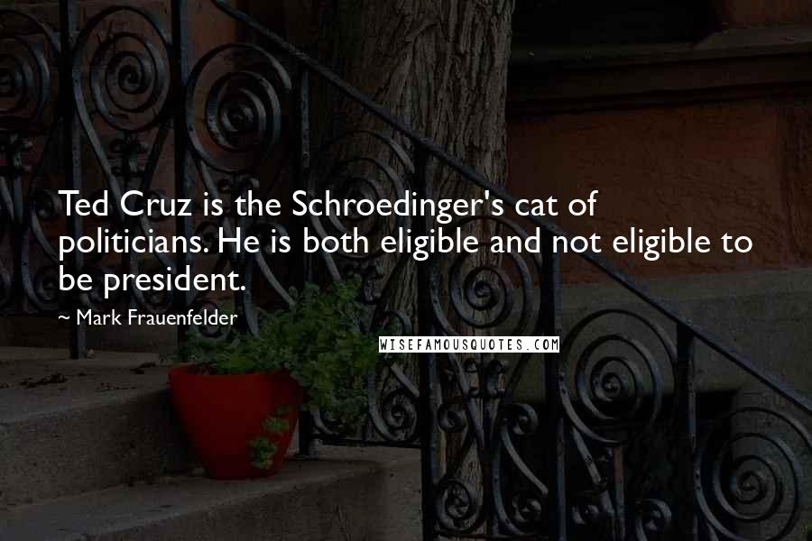 Mark Frauenfelder Quotes: Ted Cruz is the Schroedinger's cat of politicians. He is both eligible and not eligible to be president.