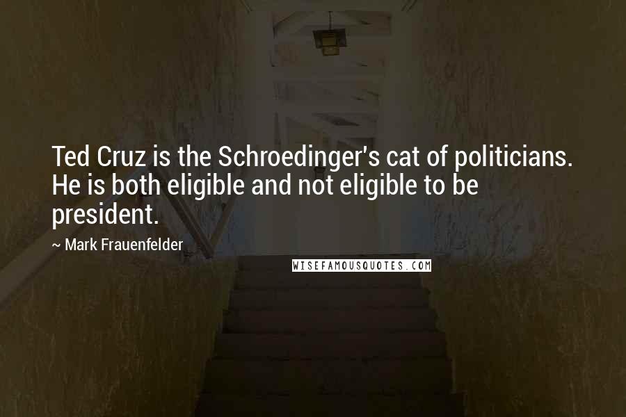 Mark Frauenfelder Quotes: Ted Cruz is the Schroedinger's cat of politicians. He is both eligible and not eligible to be president.