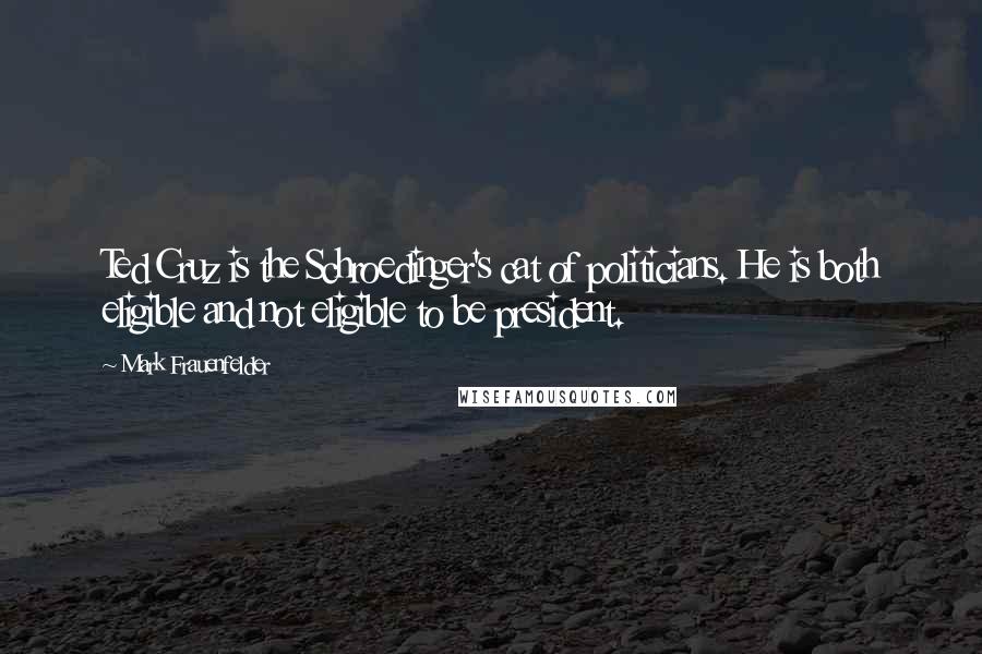 Mark Frauenfelder Quotes: Ted Cruz is the Schroedinger's cat of politicians. He is both eligible and not eligible to be president.