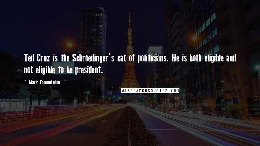 Mark Frauenfelder Quotes: Ted Cruz is the Schroedinger's cat of politicians. He is both eligible and not eligible to be president.