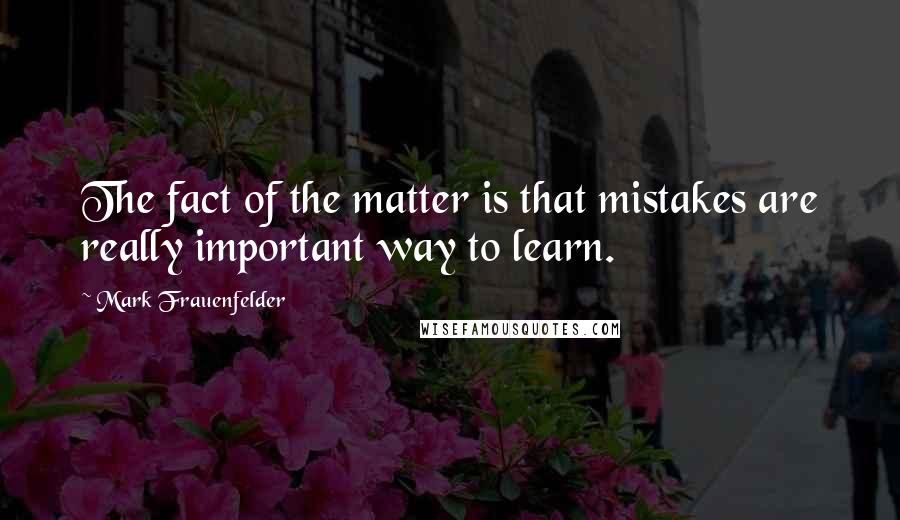 Mark Frauenfelder Quotes: The fact of the matter is that mistakes are really important way to learn.