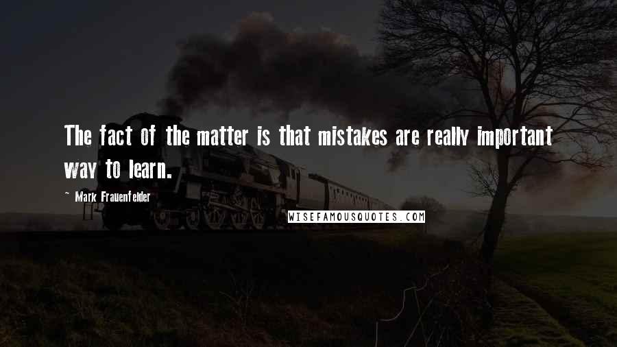 Mark Frauenfelder Quotes: The fact of the matter is that mistakes are really important way to learn.