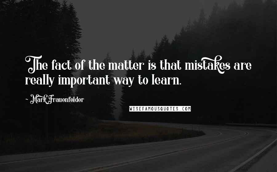 Mark Frauenfelder Quotes: The fact of the matter is that mistakes are really important way to learn.