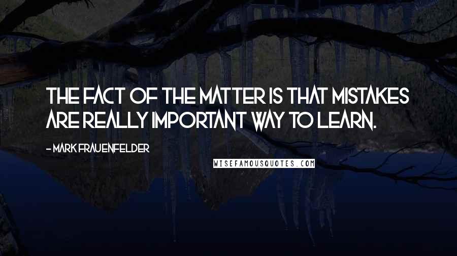 Mark Frauenfelder Quotes: The fact of the matter is that mistakes are really important way to learn.