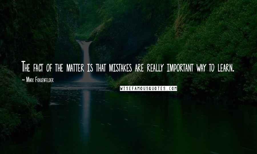 Mark Frauenfelder Quotes: The fact of the matter is that mistakes are really important way to learn.