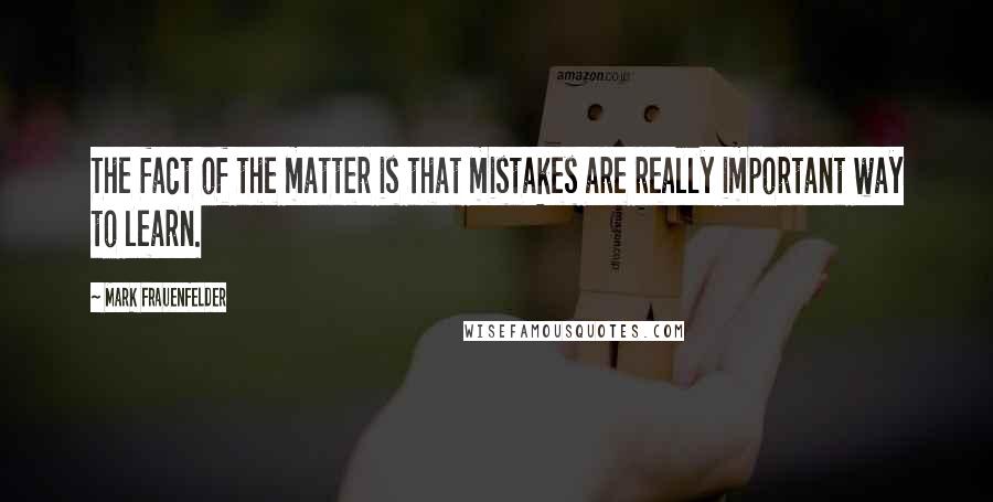 Mark Frauenfelder Quotes: The fact of the matter is that mistakes are really important way to learn.