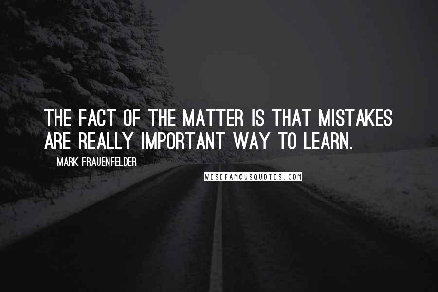 Mark Frauenfelder Quotes: The fact of the matter is that mistakes are really important way to learn.