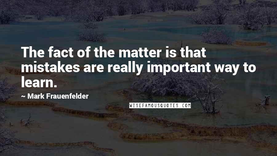 Mark Frauenfelder Quotes: The fact of the matter is that mistakes are really important way to learn.
