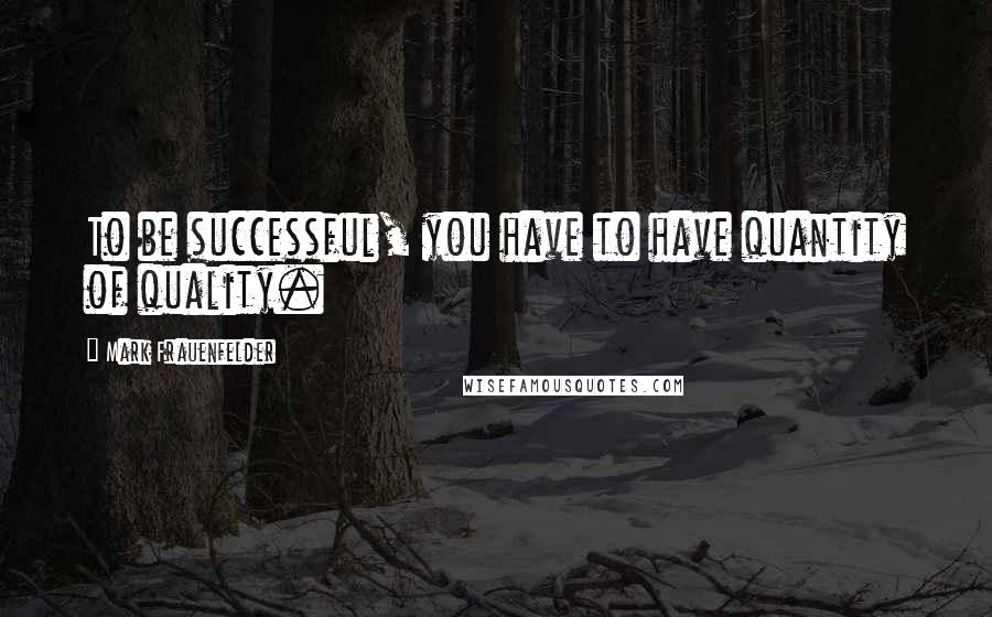 Mark Frauenfelder Quotes: To be successful, you have to have quantity of quality.