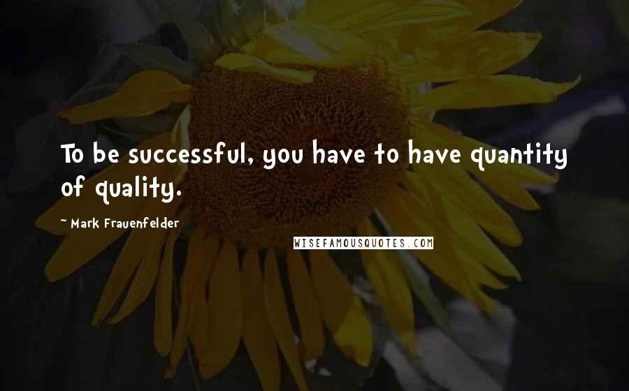 Mark Frauenfelder Quotes: To be successful, you have to have quantity of quality.