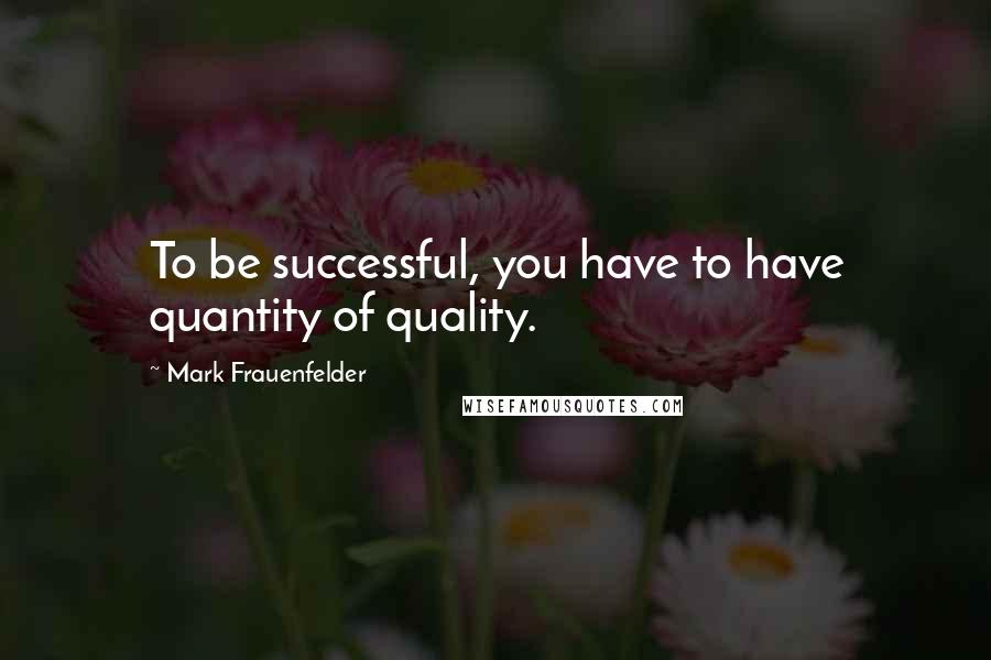 Mark Frauenfelder Quotes: To be successful, you have to have quantity of quality.