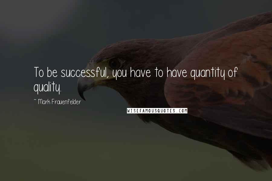 Mark Frauenfelder Quotes: To be successful, you have to have quantity of quality.