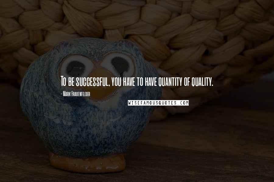 Mark Frauenfelder Quotes: To be successful, you have to have quantity of quality.