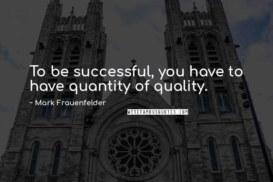 Mark Frauenfelder Quotes: To be successful, you have to have quantity of quality.