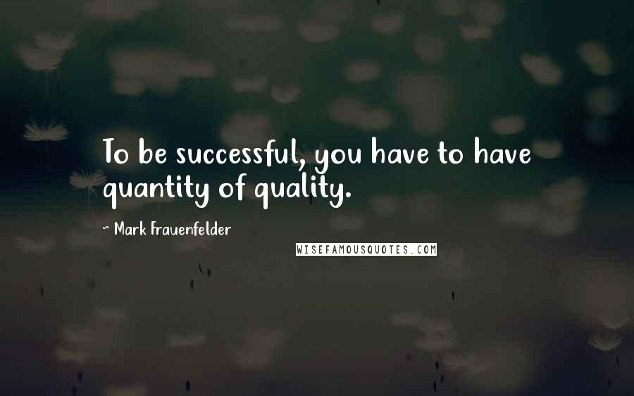 Mark Frauenfelder Quotes: To be successful, you have to have quantity of quality.