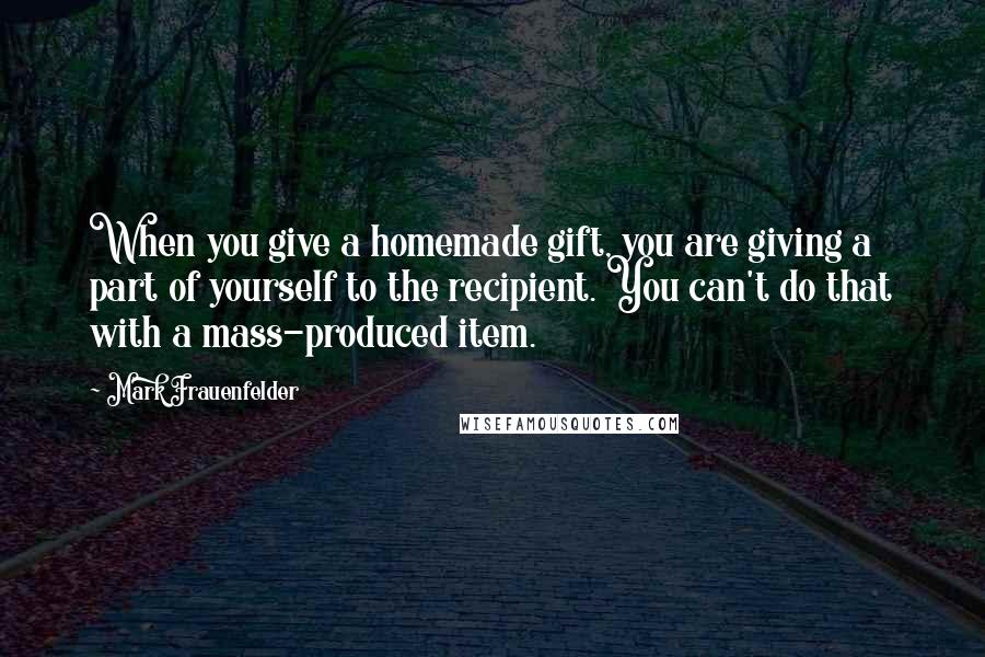 Mark Frauenfelder Quotes: When you give a homemade gift, you are giving a part of yourself to the recipient. You can't do that with a mass-produced item.