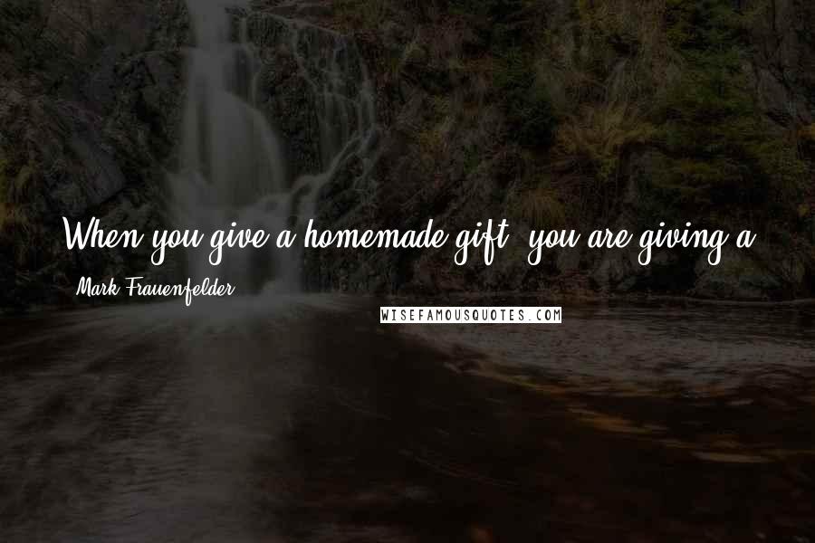 Mark Frauenfelder Quotes: When you give a homemade gift, you are giving a part of yourself to the recipient. You can't do that with a mass-produced item.