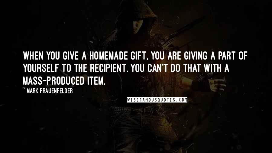 Mark Frauenfelder Quotes: When you give a homemade gift, you are giving a part of yourself to the recipient. You can't do that with a mass-produced item.