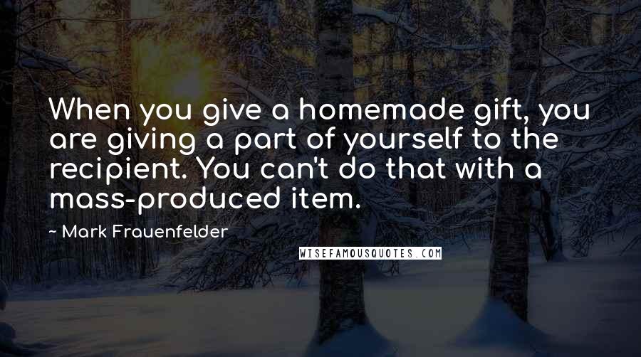 Mark Frauenfelder Quotes: When you give a homemade gift, you are giving a part of yourself to the recipient. You can't do that with a mass-produced item.