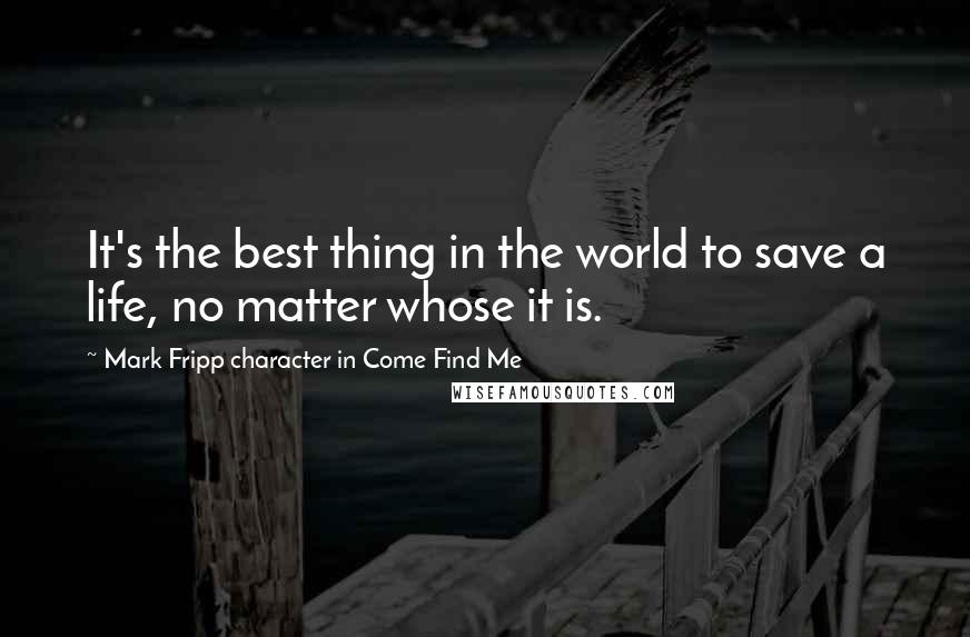 Mark Fripp Character In Come Find Me Quotes: It's the best thing in the world to save a life, no matter whose it is.