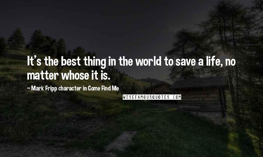 Mark Fripp Character In Come Find Me Quotes: It's the best thing in the world to save a life, no matter whose it is.