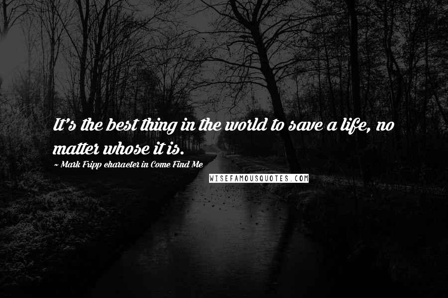 Mark Fripp Character In Come Find Me Quotes: It's the best thing in the world to save a life, no matter whose it is.