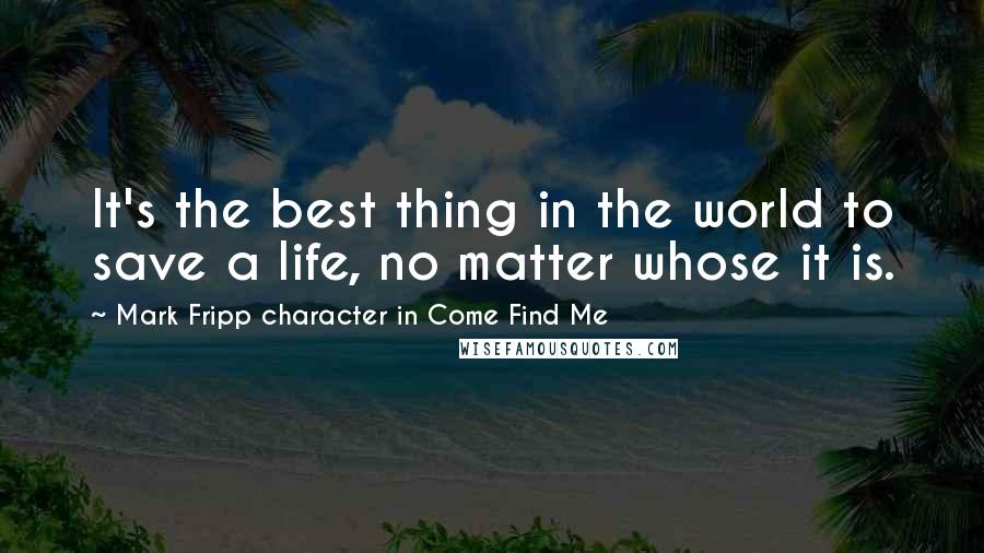 Mark Fripp Character In Come Find Me Quotes: It's the best thing in the world to save a life, no matter whose it is.