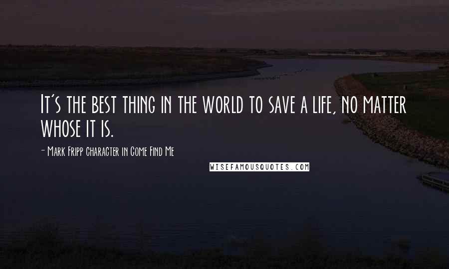 Mark Fripp Character In Come Find Me Quotes: It's the best thing in the world to save a life, no matter whose it is.