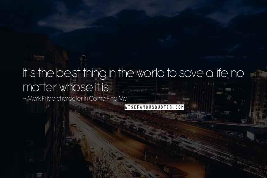 Mark Fripp Character In Come Find Me Quotes: It's the best thing in the world to save a life, no matter whose it is.