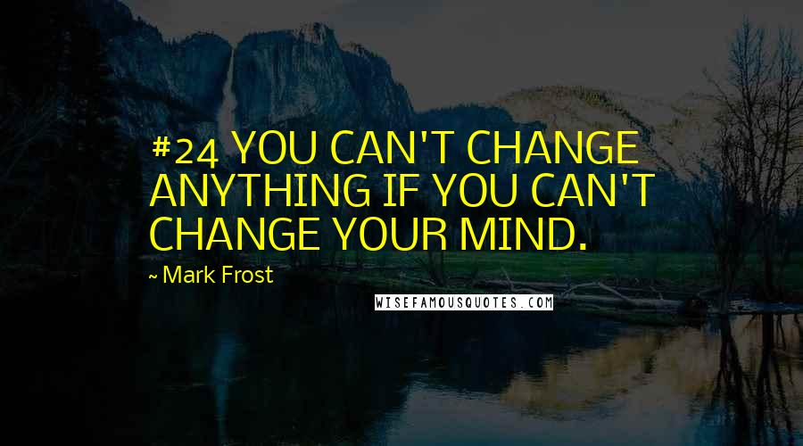 Mark Frost Quotes: #24 YOU CAN'T CHANGE ANYTHING IF YOU CAN'T CHANGE YOUR MIND.
