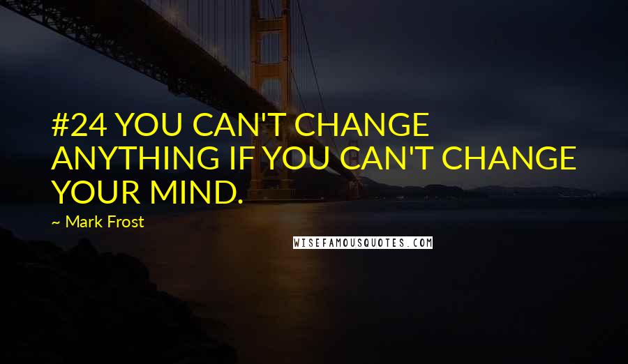 Mark Frost Quotes: #24 YOU CAN'T CHANGE ANYTHING IF YOU CAN'T CHANGE YOUR MIND.