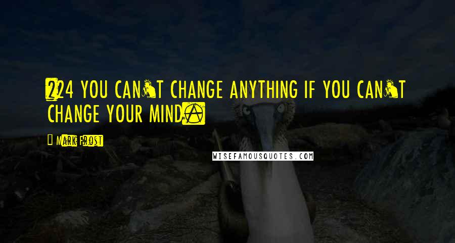 Mark Frost Quotes: #24 YOU CAN'T CHANGE ANYTHING IF YOU CAN'T CHANGE YOUR MIND.