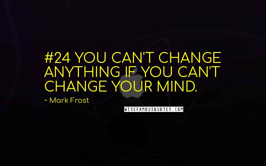 Mark Frost Quotes: #24 YOU CAN'T CHANGE ANYTHING IF YOU CAN'T CHANGE YOUR MIND.