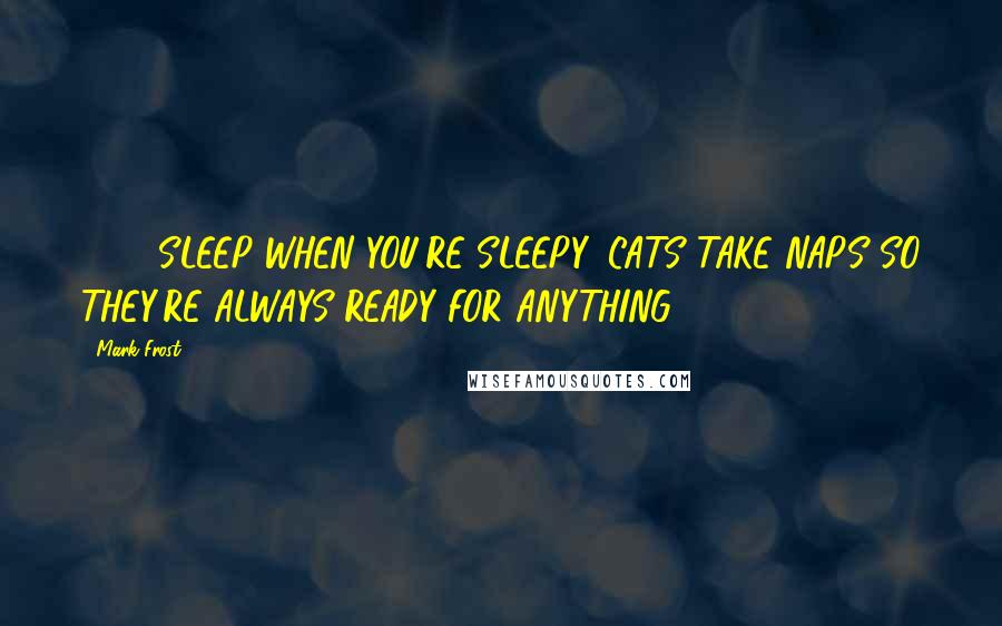 Mark Frost Quotes: #41: SLEEP WHEN YOU'RE SLEEPY. CATS TAKE NAPS SO THEY'RE ALWAYS READY FOR ANYTHING.