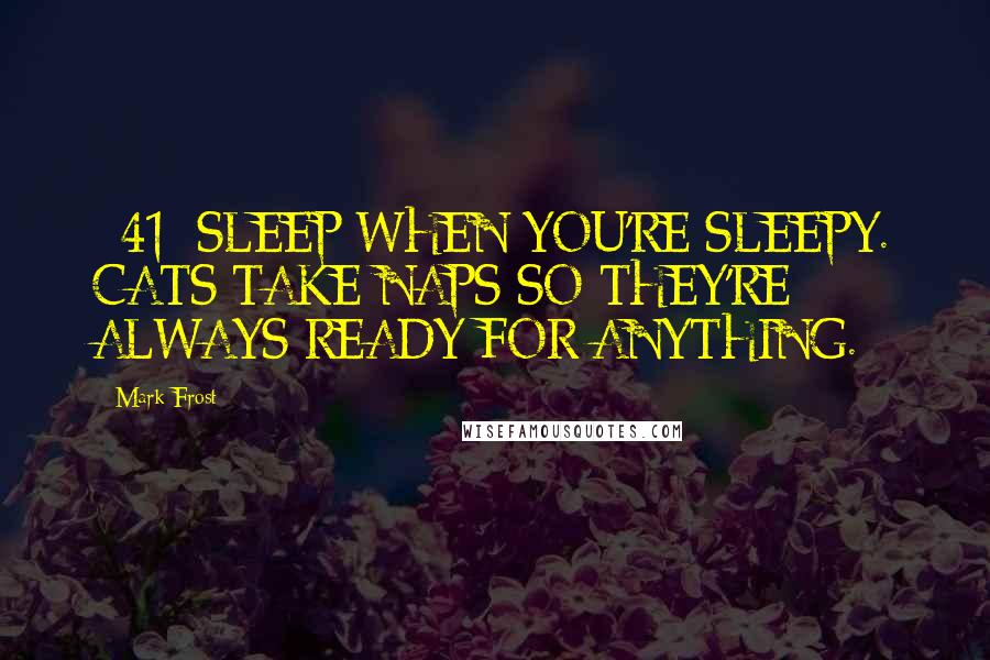 Mark Frost Quotes: #41: SLEEP WHEN YOU'RE SLEEPY. CATS TAKE NAPS SO THEY'RE ALWAYS READY FOR ANYTHING.