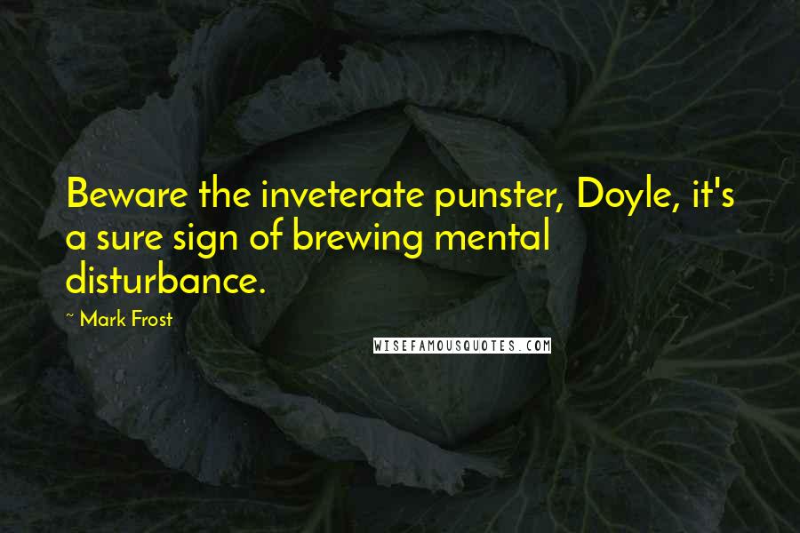 Mark Frost Quotes: Beware the inveterate punster, Doyle, it's a sure sign of brewing mental disturbance.