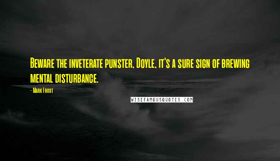 Mark Frost Quotes: Beware the inveterate punster, Doyle, it's a sure sign of brewing mental disturbance.