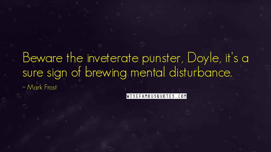 Mark Frost Quotes: Beware the inveterate punster, Doyle, it's a sure sign of brewing mental disturbance.