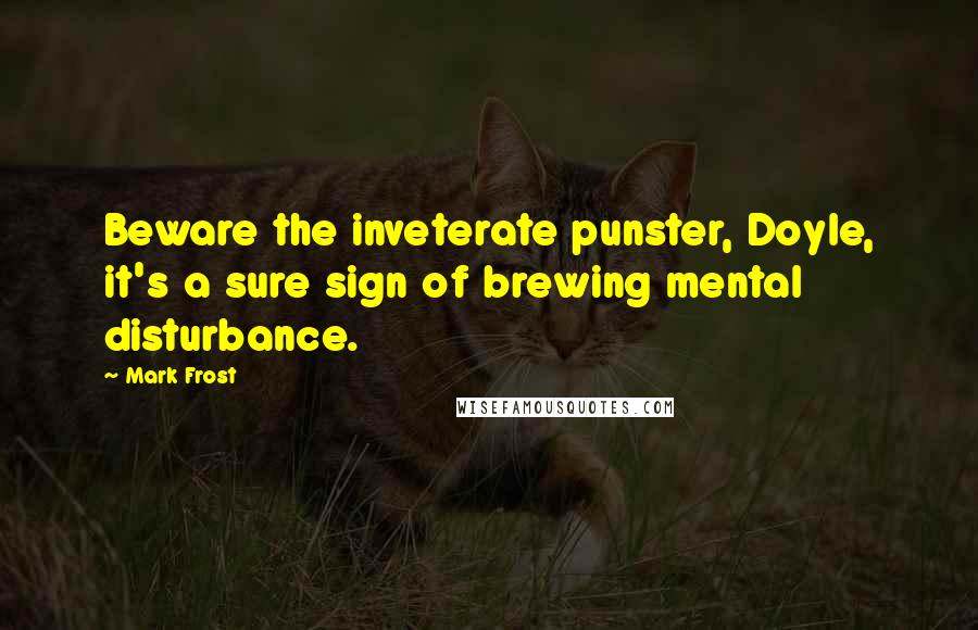 Mark Frost Quotes: Beware the inveterate punster, Doyle, it's a sure sign of brewing mental disturbance.