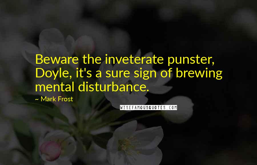 Mark Frost Quotes: Beware the inveterate punster, Doyle, it's a sure sign of brewing mental disturbance.