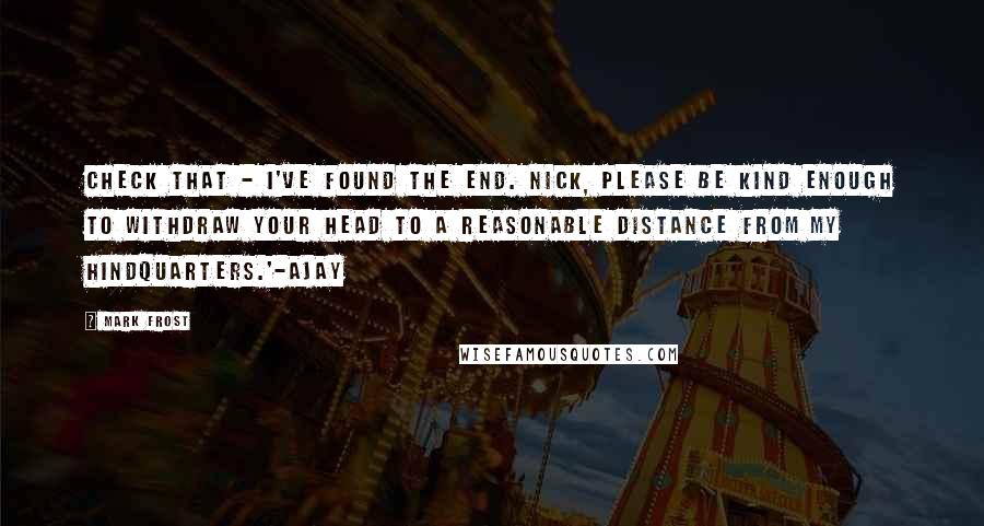 Mark Frost Quotes: Check that - I've found the end. Nick, please be kind enough to withdraw your head to a reasonable distance from my hindquarters.'-Ajay