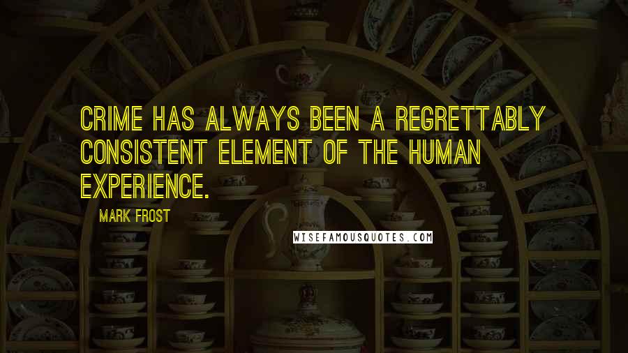 Mark Frost Quotes: Crime has always been a regrettably consistent element of the human experience.