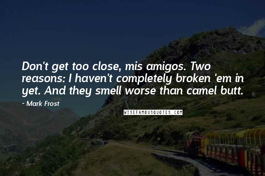 Mark Frost Quotes: Don't get too close, mis amigos. Two reasons: I haven't completely broken 'em in yet. And they smell worse than camel butt.