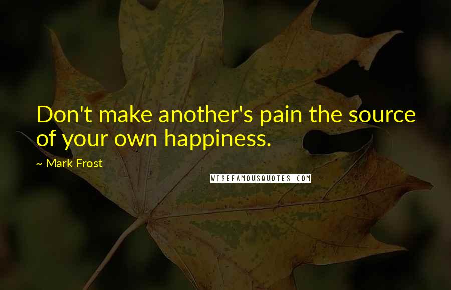 Mark Frost Quotes: Don't make another's pain the source of your own happiness.