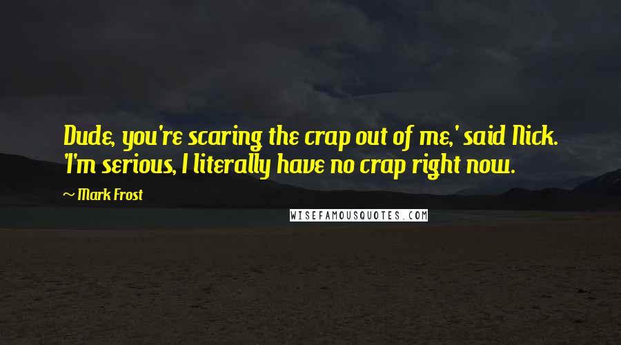 Mark Frost Quotes: Dude, you're scaring the crap out of me,' said Nick. 'I'm serious, I literally have no crap right now.