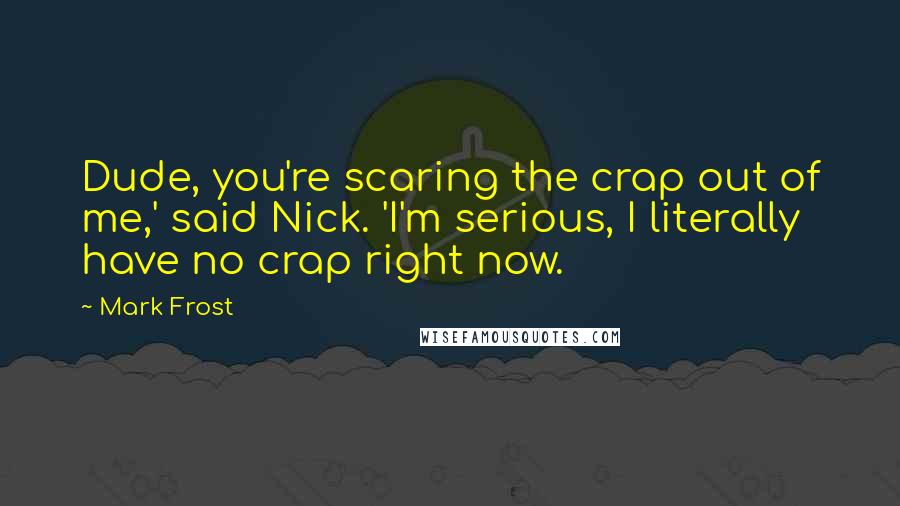 Mark Frost Quotes: Dude, you're scaring the crap out of me,' said Nick. 'I'm serious, I literally have no crap right now.