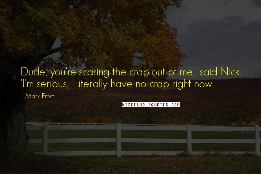 Mark Frost Quotes: Dude, you're scaring the crap out of me,' said Nick. 'I'm serious, I literally have no crap right now.