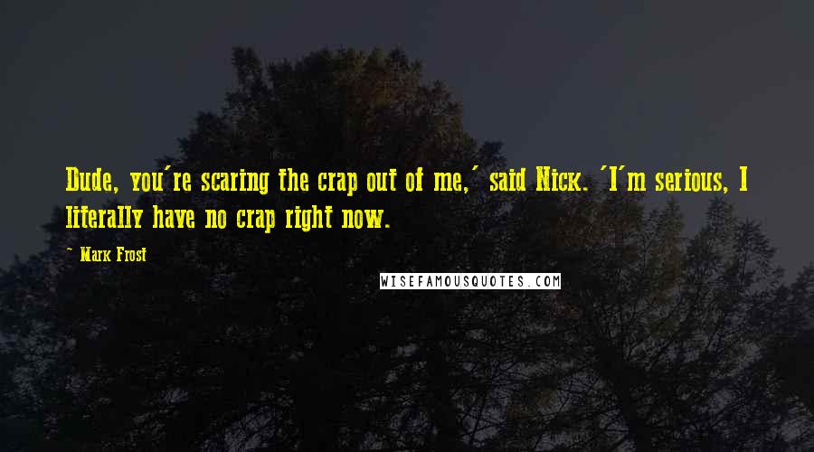 Mark Frost Quotes: Dude, you're scaring the crap out of me,' said Nick. 'I'm serious, I literally have no crap right now.